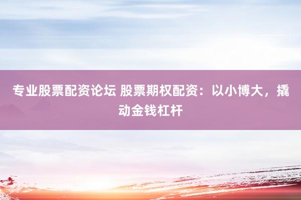 专业股票配资论坛 股票期权配资：以小博大，撬动金钱杠杆