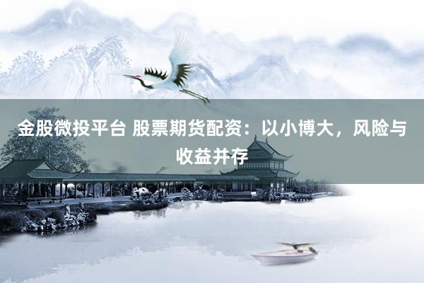金股微投平台 股票期货配资：以小博大，风险与收益并存