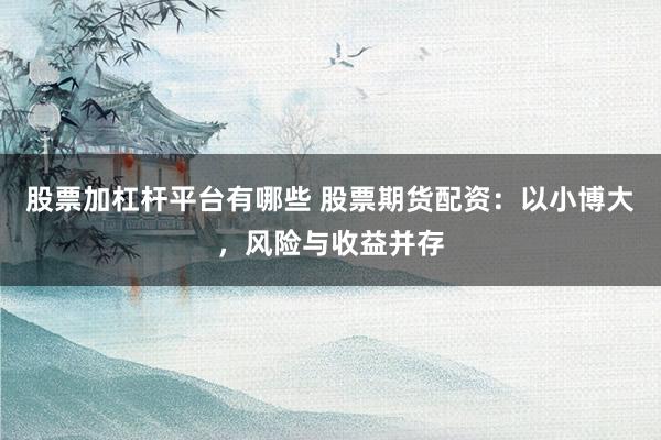 股票加杠杆平台有哪些 股票期货配资：以小博大，风险与收益并存
