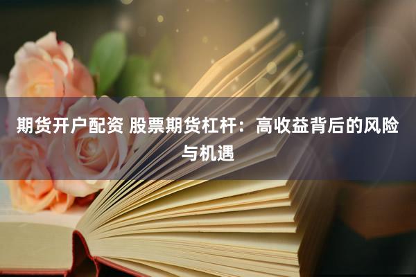 期货开户配资 股票期货杠杆：高收益背后的风险与机遇
