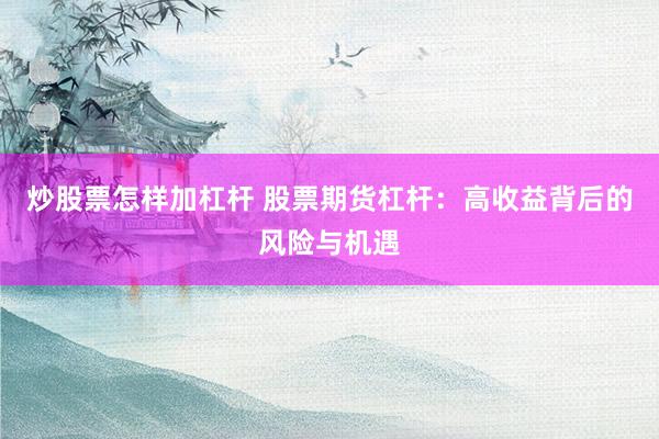 炒股票怎样加杠杆 股票期货杠杆：高收益背后的风险与机遇