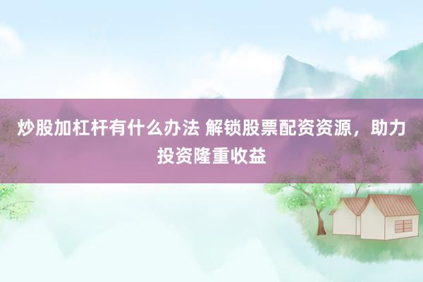炒股加杠杆有什么办法 解锁股票配资资源，助力投资隆重收益