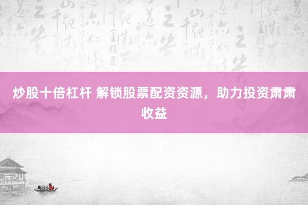 炒股十倍杠杆 解锁股票配资资源，助力投资肃肃收益