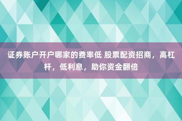 证券账户开户哪家的费率低 股票配资招商，高杠杆，低利息，助你资金翻倍