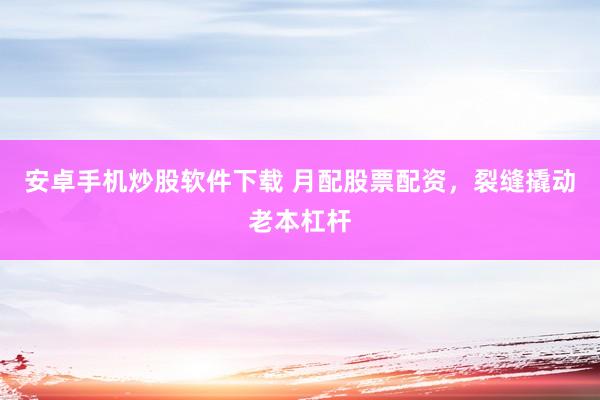 安卓手机炒股软件下载 月配股票配资，裂缝撬动老本杠杆
