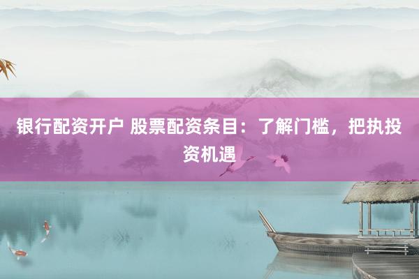 银行配资开户 股票配资条目：了解门槛，把执投资机遇
