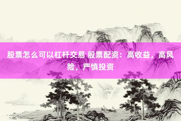股票怎么可以杠杆交易 股票配资：高收益，高风险，严慎投资