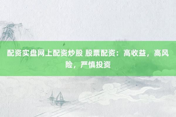 配资实盘网上配资炒股 股票配资：高收益，高风险，严慎投资