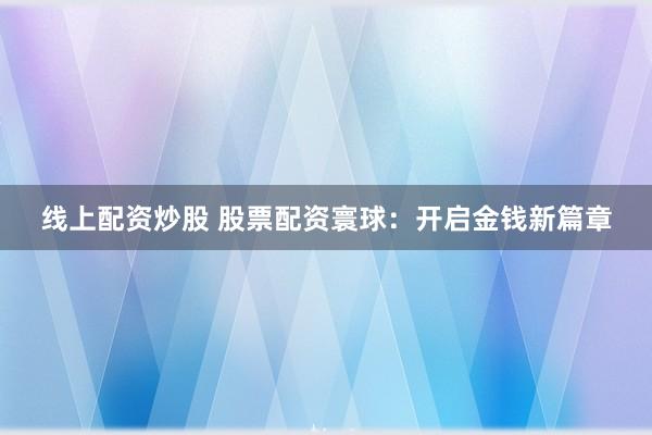 线上配资炒股 股票配资寰球：开启金钱新篇章