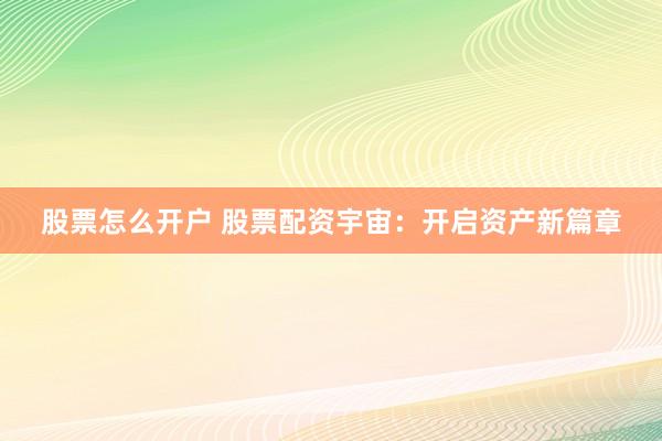股票怎么开户 股票配资宇宙：开启资产新篇章