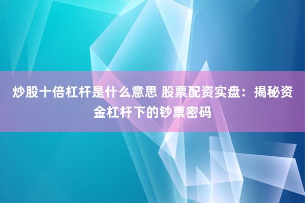 炒股十倍杠杆是什么意思 股票配资实盘：揭秘资金杠杆下的钞票密码