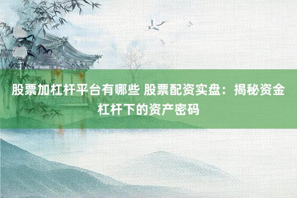 股票加杠杆平台有哪些 股票配资实盘：揭秘资金杠杆下的资产密码