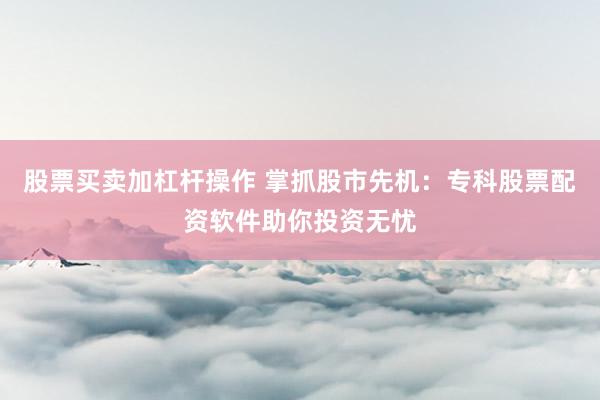 股票买卖加杠杆操作 掌抓股市先机：专科股票配资软件助你投资无忧