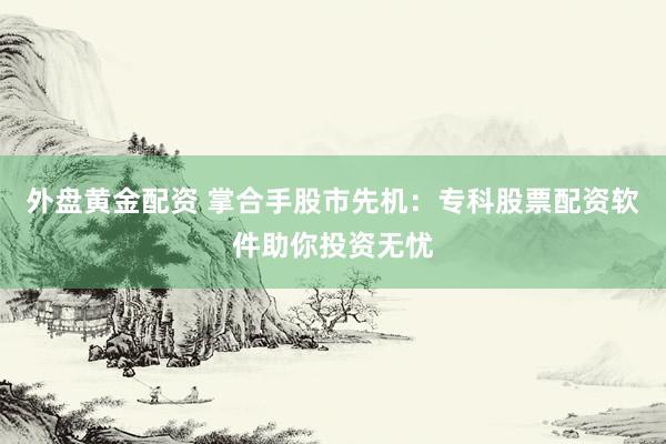 外盘黄金配资 掌合手股市先机：专科股票配资软件助你投资无忧