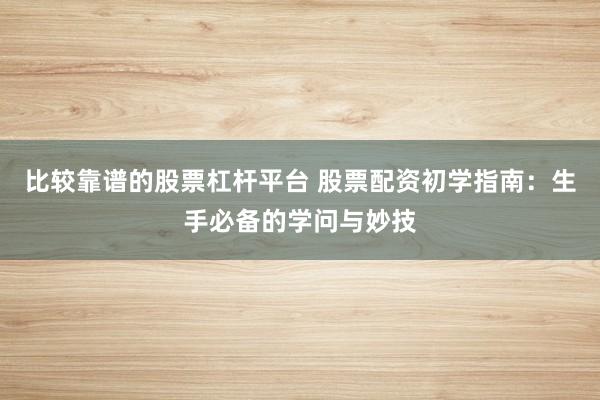 比较靠谱的股票杠杆平台 股票配资初学指南：生手必备的学问与妙技