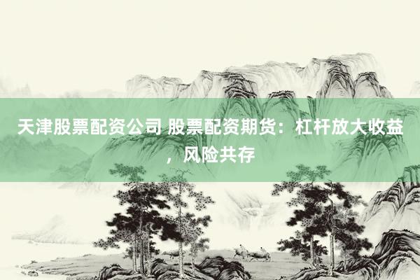 天津股票配资公司 股票配资期货：杠杆放大收益，风险共存