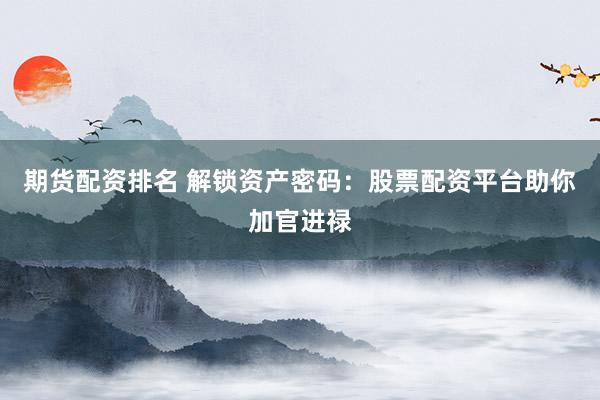 期货配资排名 解锁资产密码：股票配资平台助你加官进禄