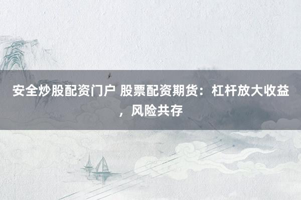 安全炒股配资门户 股票配资期货：杠杆放大收益，风险共存