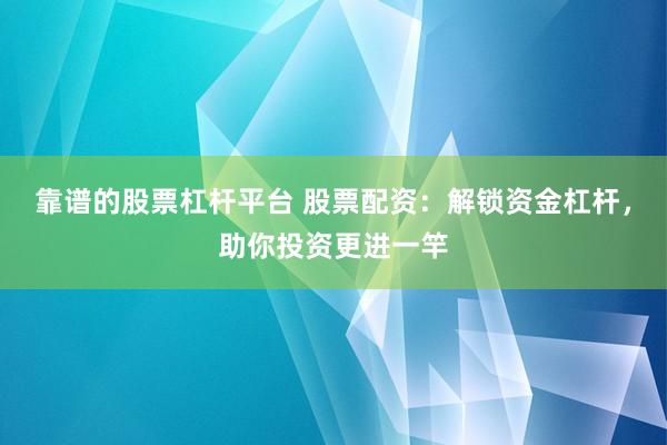靠谱的股票杠杆平台 股票配资：解锁资金杠杆，助你投资更进一竿