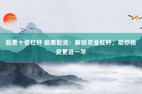 股票十倍杠杆 股票配资：解锁资金杠杆，助你投资更进一竿