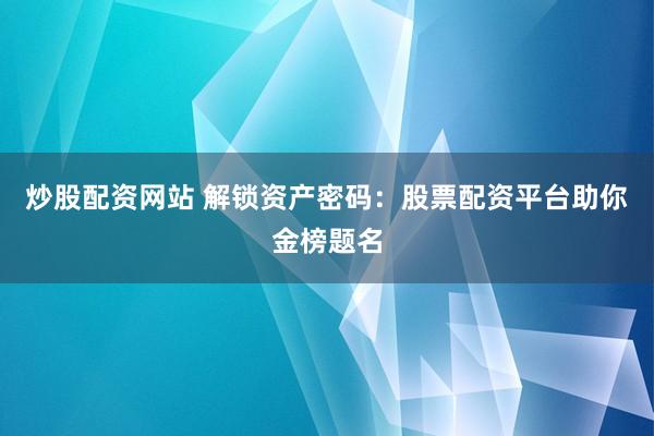炒股配资网站 解锁资产密码：股票配资平台助你金榜题名