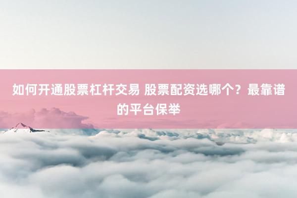 如何开通股票杠杆交易 股票配资选哪个？最靠谱的平台保举