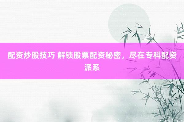 配资炒股技巧 解锁股票配资秘密，尽在专科配资派系
