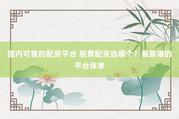 国内可靠的配资平台 股票配资选哪个？最靠谱的平台保举