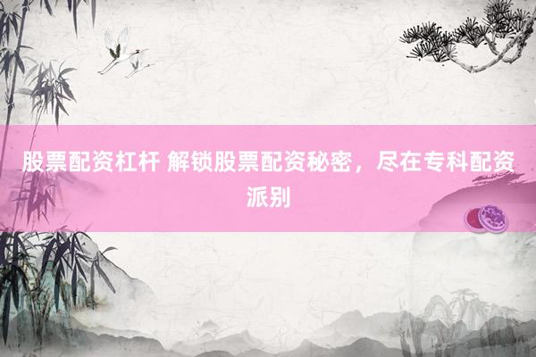 股票配资杠杆 解锁股票配资秘密，尽在专科配资派别
