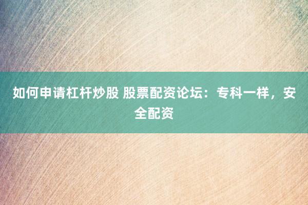 如何申请杠杆炒股 股票配资论坛：专科一样，安全配资