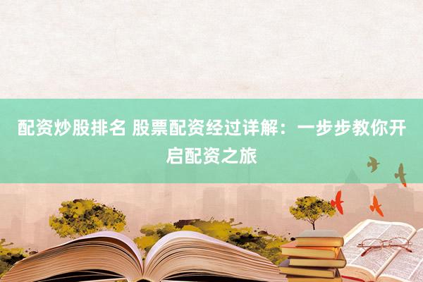 配资炒股排名 股票配资经过详解：一步步教你开启配资之旅