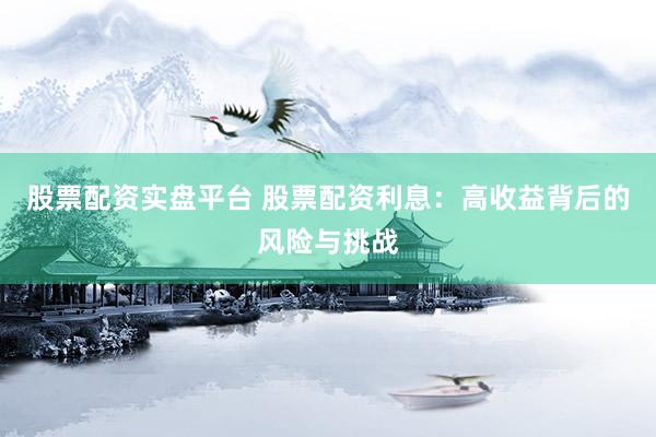 股票配资实盘平台 股票配资利息：高收益背后的风险与挑战