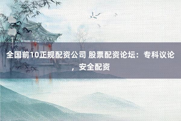 全国前10正规配资公司 股票配资论坛：专科议论，安全配资