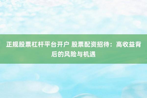 正规股票杠杆平台开户 股票配资招待：高收益背后的风险与机遇