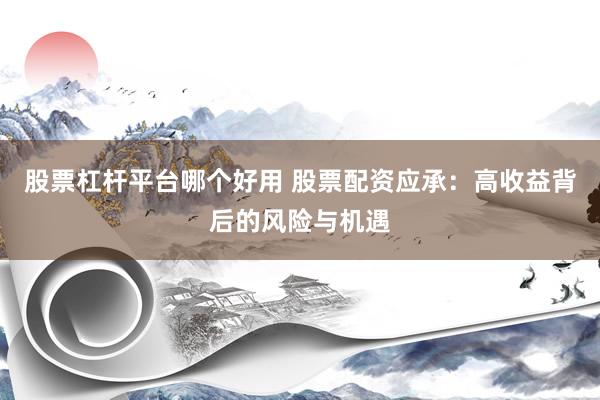 股票杠杆平台哪个好用 股票配资应承：高收益背后的风险与机遇