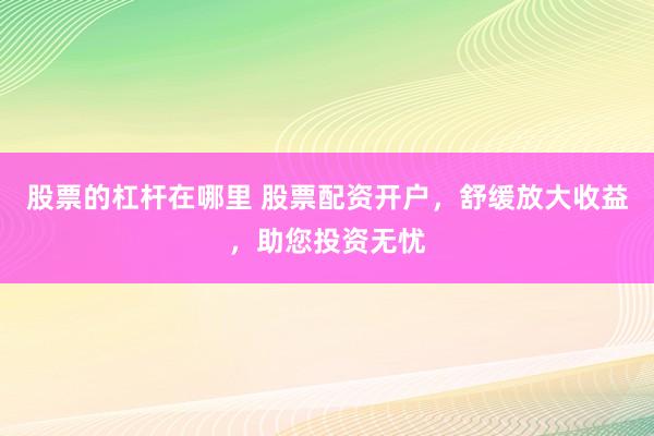 股票的杠杆在哪里 股票配资开户，舒缓放大收益，助您投资无忧