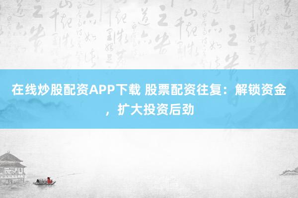 在线炒股配资APP下载 股票配资往复：解锁资金，扩大投资后劲