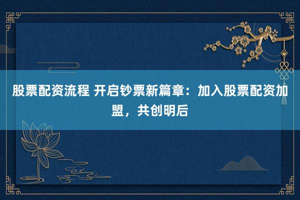 股票配资流程 开启钞票新篇章：加入股票配资加盟，共创明后