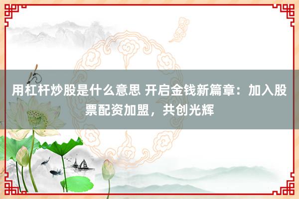 用杠杆炒股是什么意思 开启金钱新篇章：加入股票配资加盟，共创光辉