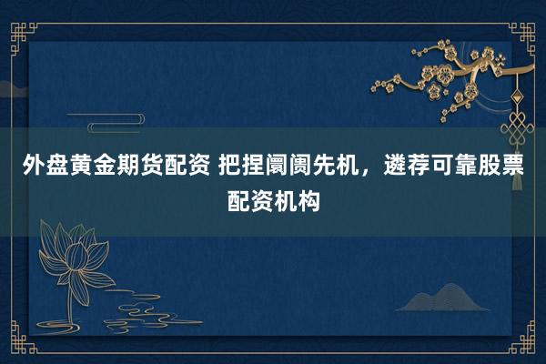 外盘黄金期货配资 把捏阛阓先机，遴荐可靠股票配资机构