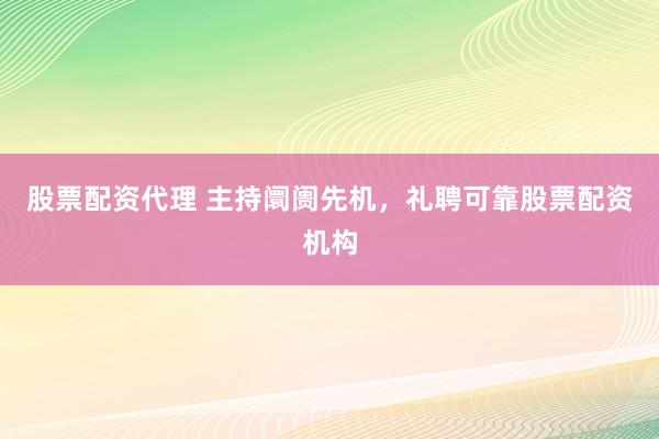股票配资代理 主持阛阓先机，礼聘可靠股票配资机构
