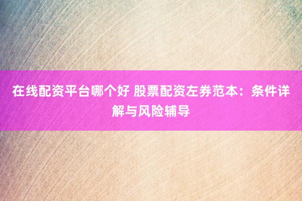 在线配资平台哪个好 股票配资左券范本：条件详解与风险辅导