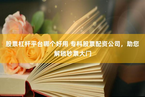 股票杠杆平台哪个好用 专科股票配资公司，助您解锁钞票大门