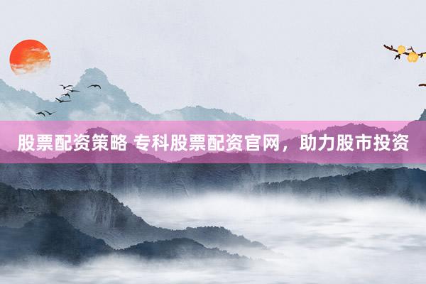股票配资策略 专科股票配资官网，助力股市投资