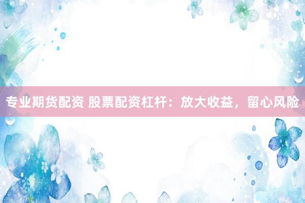 专业期货配资 股票配资杠杆：放大收益，留心风险