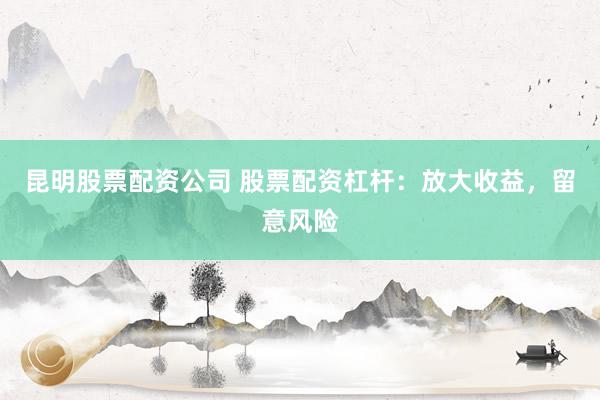 昆明股票配资公司 股票配资杠杆：放大收益，留意风险