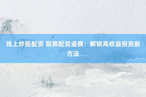 线上炒股配资 股票配资返佣：解锁高收益投资新方法