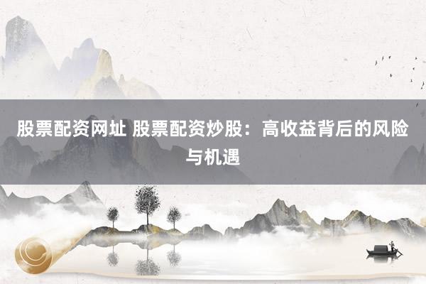 股票配资网址 股票配资炒股：高收益背后的风险与机遇