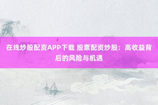在线炒股配资APP下载 股票配资炒股：高收益背后的风险与机遇