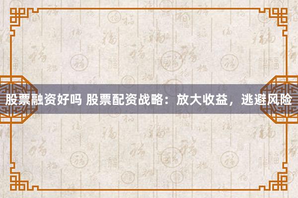 股票融资好吗 股票配资战略：放大收益，逃避风险